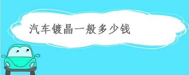 汽车镀晶一次多少钱,镀晶多少钱?汽车镀膜一般多少钱