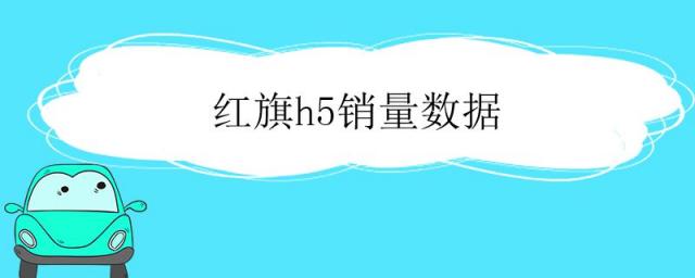 红旗h5销量数据最新消息,红旗h5销量数据最新2023年