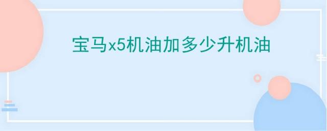 宝马x5换机油用几升,宝马x5机油加多少升机油