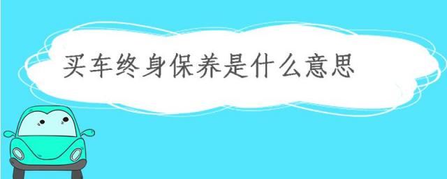 买车买的终身保养是什么意思,买车送终身保养是指保养哪些