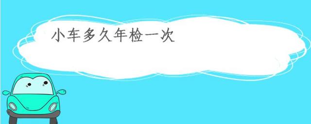 新买小车几年年检一次,小车年检几年检一次