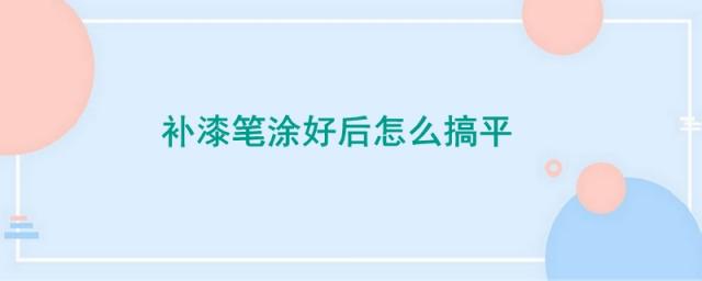 补漆笔涂好后怎么搞平视频,补漆笔涂好后怎么搞平图解