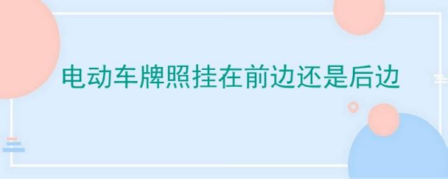 电动车牌照挂在前边还是后边好,电动车牌照挂前面还是后面