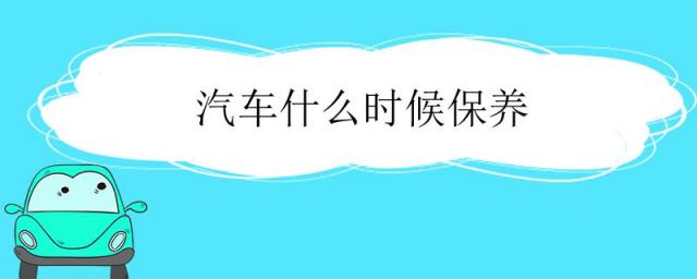 汽车什么时候保养一次,汽车什么时候保养最好