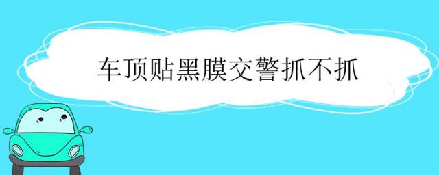 车贴黑膜交警抓吗,车顶贴黑膜交警罚款吗