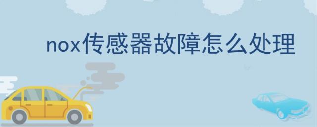 出口nox传感器故障怎么处理,nox传感器故障怎么处理锡柴