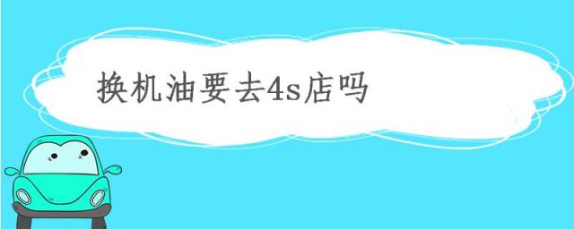 汽车换机油一定要去4s店吗,换机油一定要去4s店吗?