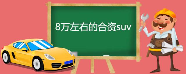 8万左右的suv合资车推荐,8万左右的合资suv哪款好