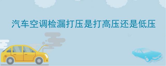 汽车空调加压测漏,是低压还是高压,汽车空调打压一般打高压还是低压