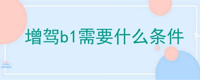 增驾b2驾照需要什么条件,c1增驾b2需要什么条件