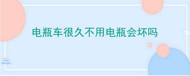 电瓶车太久不用电瓶会坏吗,长时间不用的车电瓶会不会直接坏了