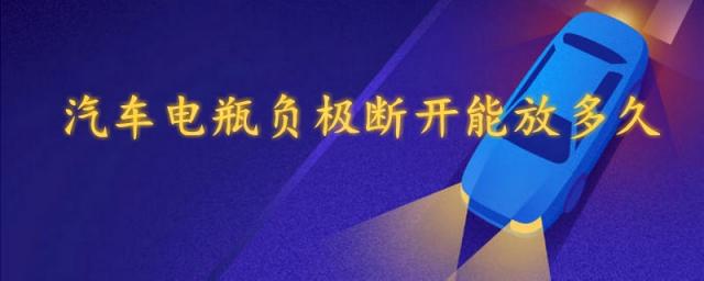 汽车断开电瓶负极后可以停多久,汽车电瓶断掉负极能存放多久?