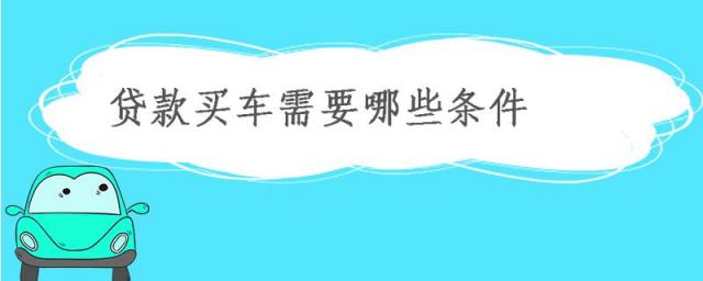 贷款买车需要满足哪些条件,车贷申请需要什么条件