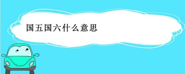 国五国六车是什么意思,什么是国五车和国六车