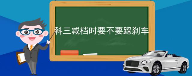 科三减档需要踩刹车吗,科目三加减档减档时需要踩刹车吗