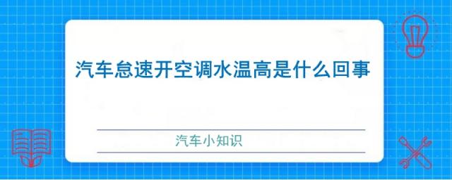 汽车水温正常怠速高什么原因,汽车怠速水温高跑起来正常
