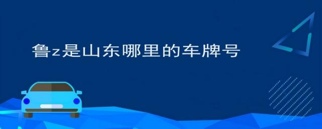 鲁z是山东哪里的车牌号,鲁z车牌是山东哪个城市的