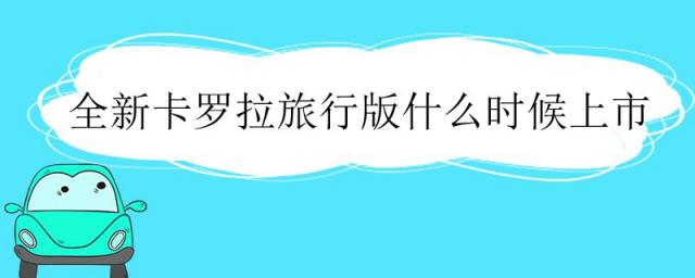 卡罗拉旅行版啥时候上市,卡罗拉旅行版上市时间
