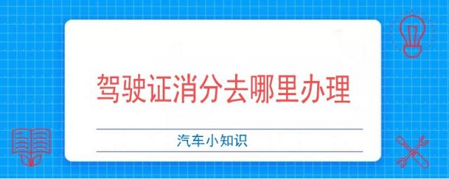 驾驶证消分去哪里办理车管所吗,驾驶证消分去哪里办理都可以吗?