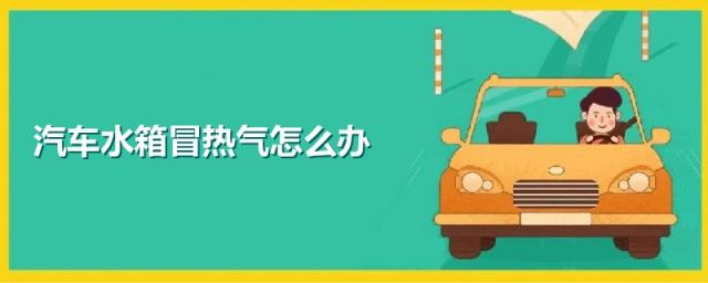 车水箱冒热气怎么回事,汽车水箱冒热气正常吗?