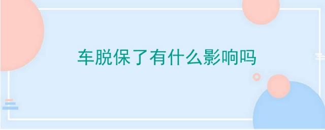 车保险脱保了有什么影响,车子脱保了有什么影响