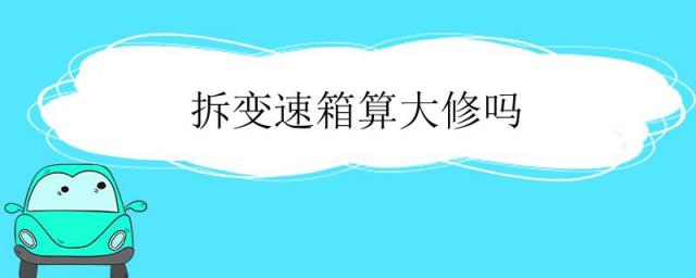 汽车拆变速箱算大修吗,变速箱换了算不算大修
