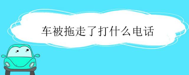 车被拖走打什么电话,车子被拖走打什么电话查询