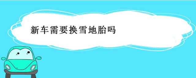 新车需要换雪地胎吗,新买的车用换雪地胎吗