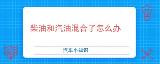 柴油和汽油混合了怎么办柴油车加了16升汽油,柴油和汽油混合了怎么办摩托车