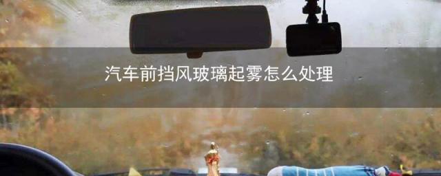 汽车前挡风玻璃起雾怎么办,下雨天汽车前挡风玻璃起雾怎么办