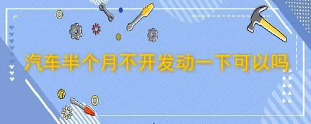 汽车半个月不开需要发动多久,车放那里不开半个月发动一次可以吗