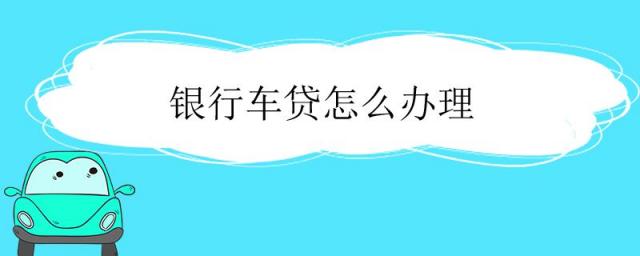 用车子怎么在银行贷款,如何去银行办理车贷