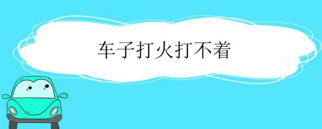 车子打火打不着是怎么回事,车子打火打不着怎么办