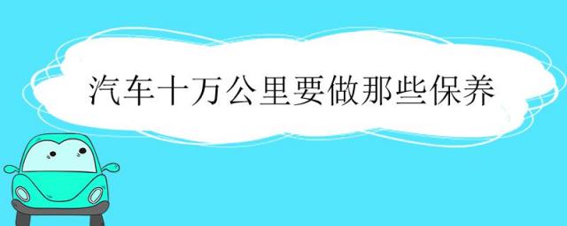 车十万公里做什么保养,汽车十万公里要保养哪些项目