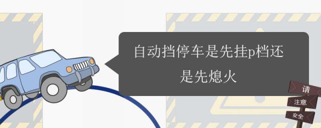 自动挡停车时是先熄火,还是挂P挡?,自动挡停车是先挂p档再熄火还是先熄火再挂p档