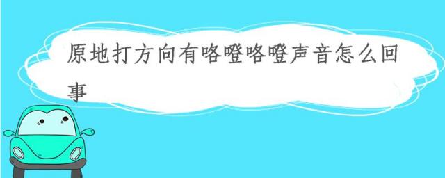 原地打方向有咯噔咯噔声音正常吗,原地来回打方向有咯噔的声音